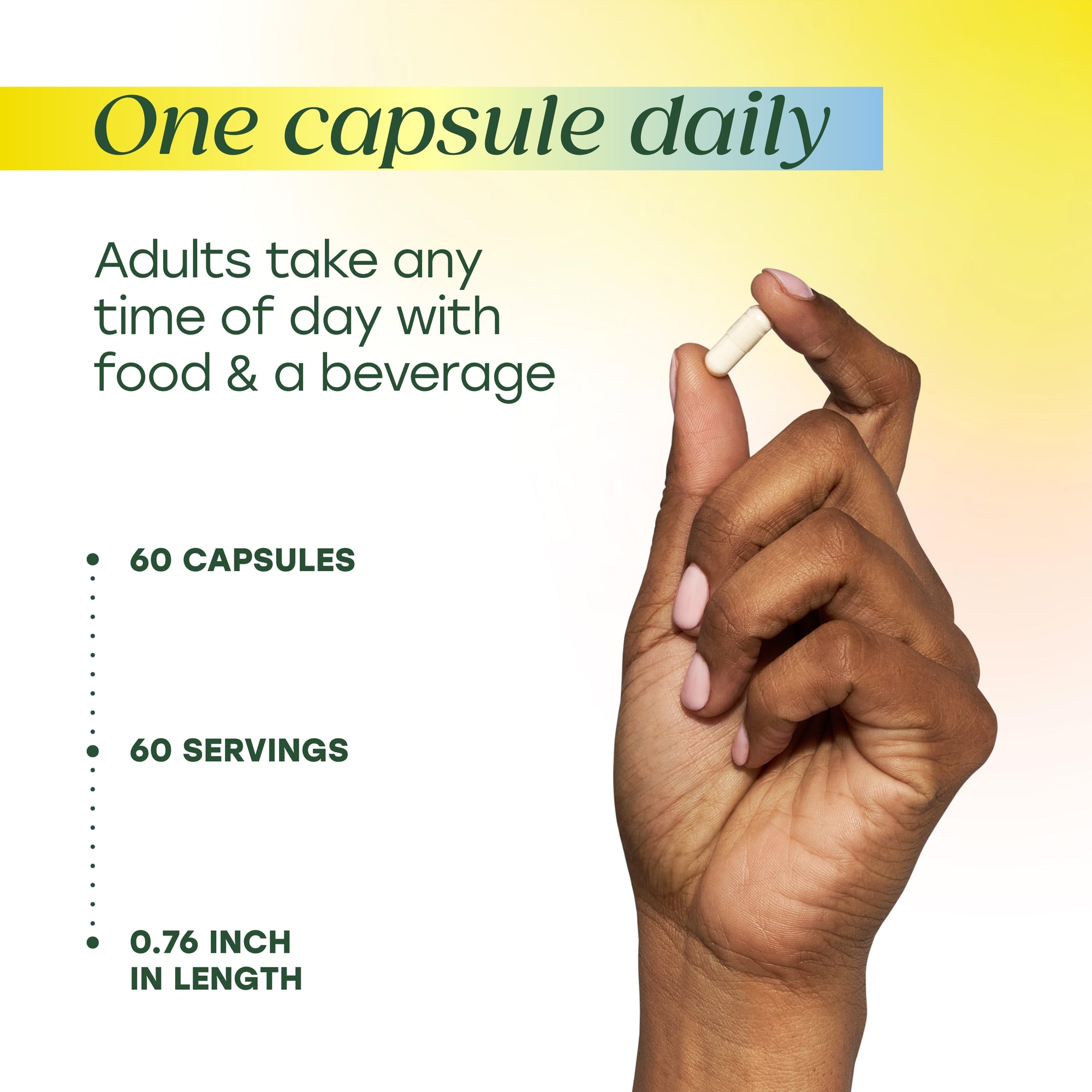 One capsule daily. 60 capsules, 60 servings, 0.76in in length